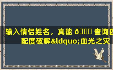 输入情侣姓名，真能 🐛 查询匹配度破解“血光之灾”的背后玄机